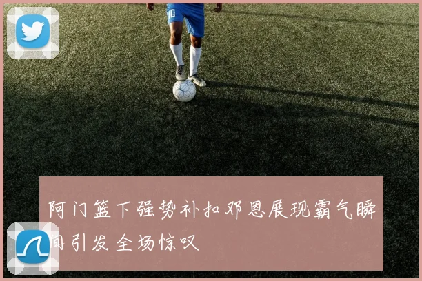 阿门篮下强势补扣邓恩展现霸气瞬间引发全场惊叹