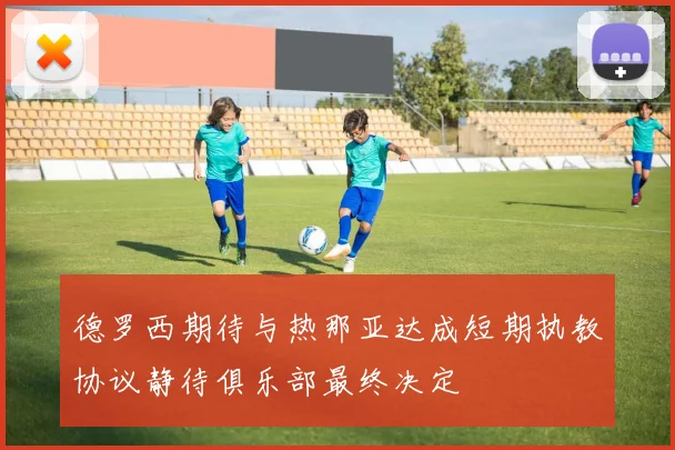 德罗西期待与热那亚达成短期执教协议静待俱乐部最终决定