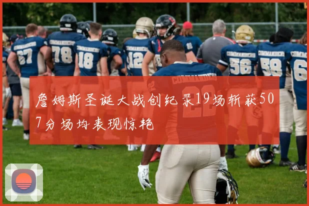 詹姆斯圣诞大战创纪录19场斩获507分场均表现惊艳