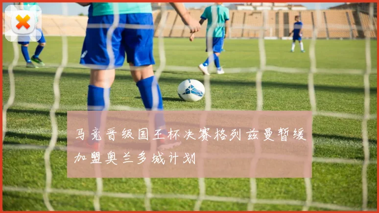 马竞晋级国王杯决赛格列兹曼暂缓加盟奥兰多城计划