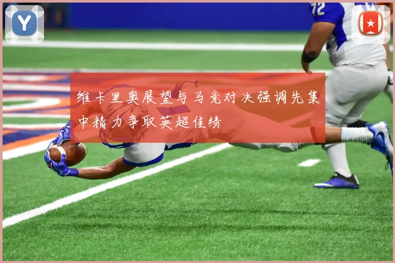 维卡里奥展望与马竞对决强调先集中精力争取英超佳绩