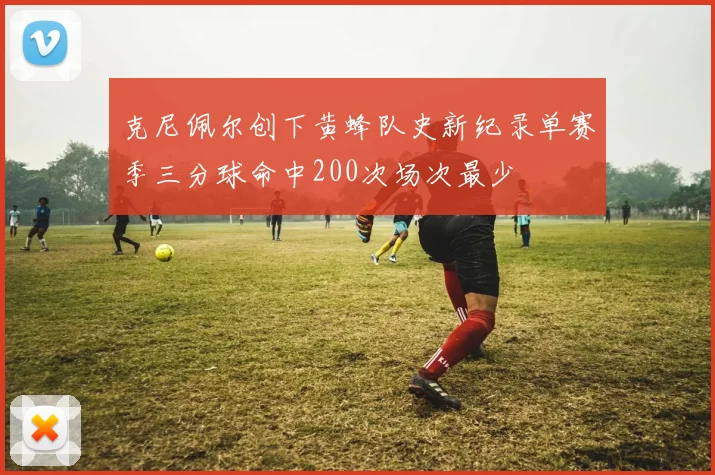 克尼佩尔创下黄蜂队史新纪录单赛季三分球命中200次场次最少