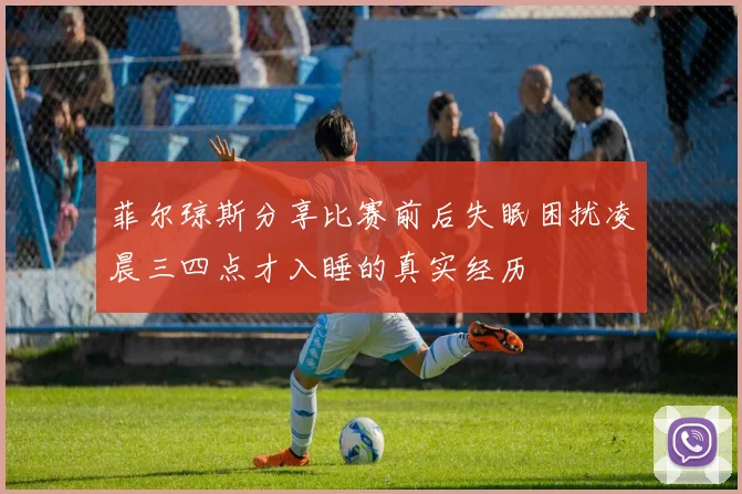 菲尔琼斯分享比赛前后失眠困扰凌晨三四点才入睡的真实经历