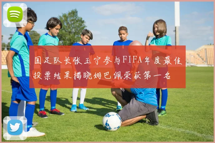 国足队长张玉宁参与FIFA年度最佳投票结果揭晓姆巴佩荣获第一名