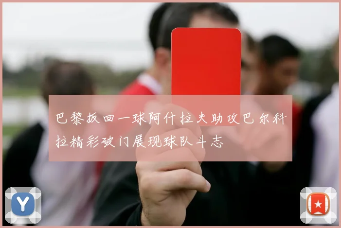 巴黎扳回一球阿什拉夫助攻巴尔科拉精彩破门展现球队斗志