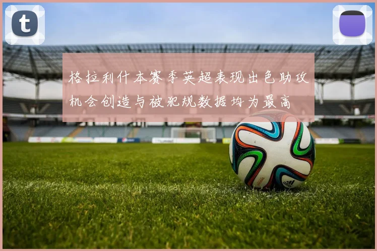 格拉利什本赛季英超表现出色助攻机会创造与被犯规数据均为最高
