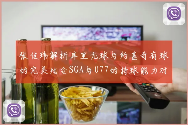 张佳玮解析库里无球与约基奇有球的完美结合SGA与077的持球能力对比文班的防守实力分析
