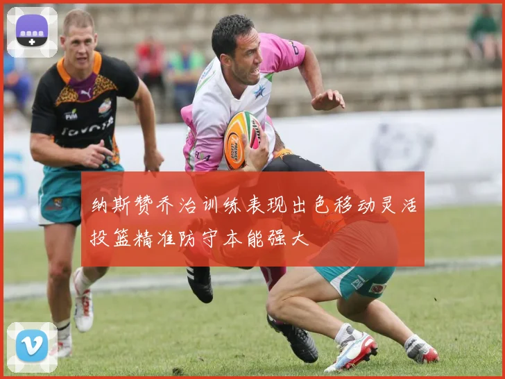 纳斯赞乔治训练表现出色移动灵活投篮精准防守本能强大