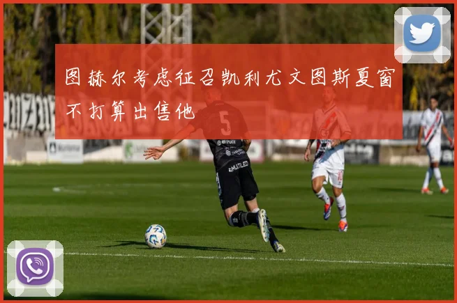 图赫尔考虑征召凯利尤文图斯夏窗不打算出售他