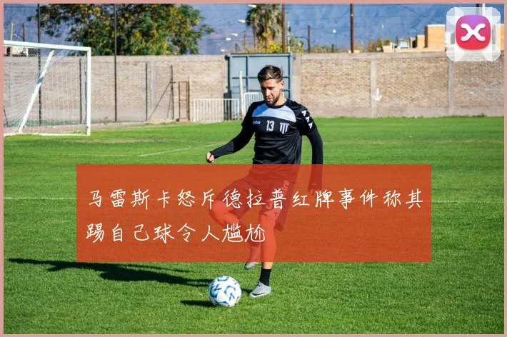 马雷斯卡怒斥德拉普红牌事件称其踢自己球令人尴尬
