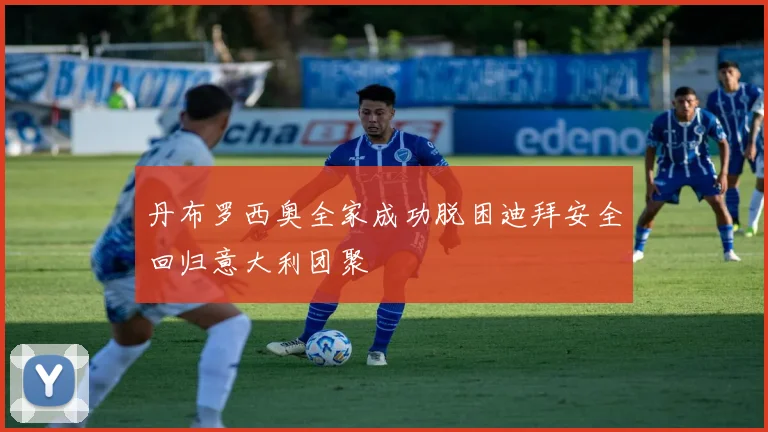丹布罗西奥全家成功脱困迪拜安全回归意大利团聚