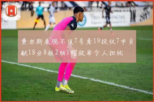 费尔斯表现不佳7号秀19投仅7中贡献18分8板2助1帽效率令人担忧