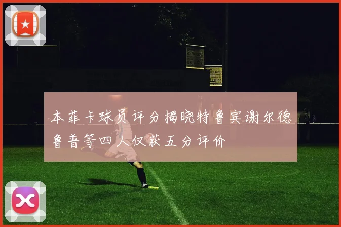 本菲卡球员评分揭晓特鲁宾谢尔德鲁普等四人仅获五分评价