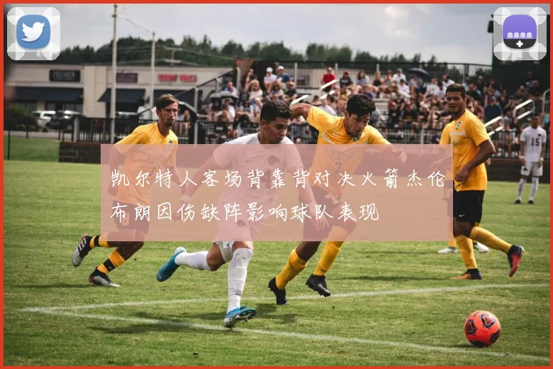 凯尔特人客场背靠背对决火箭杰伦布朗因伤缺阵影响球队表现