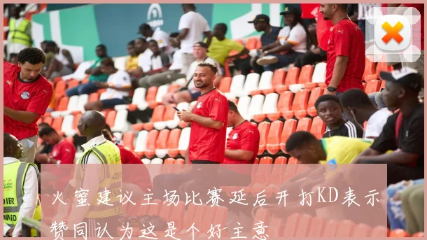 火蜜建议主场比赛延后开打KD表示赞同认为这是个好主意