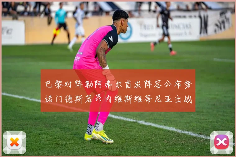 巴黎对阵勒阿弗尔首发阵容公布努诺门德斯若昂内维斯维蒂尼亚出战