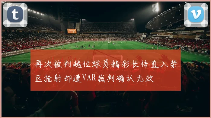 再次被判越位球员精彩长传直入禁区抢射却遭VAR裁判确认无效