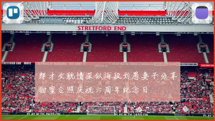 郎才女貌情深似海段刘愚妻子分享甜蜜合照庆祝六周年纪念日