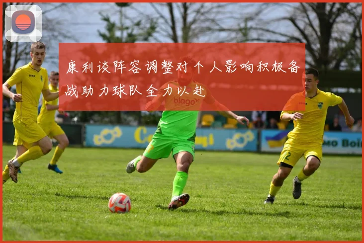 康利谈阵容调整对个人影响积极备战助力球队全力以赴
