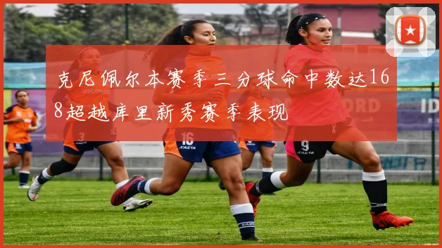 克尼佩尔本赛季三分球命中数达168超越库里新秀赛季表现