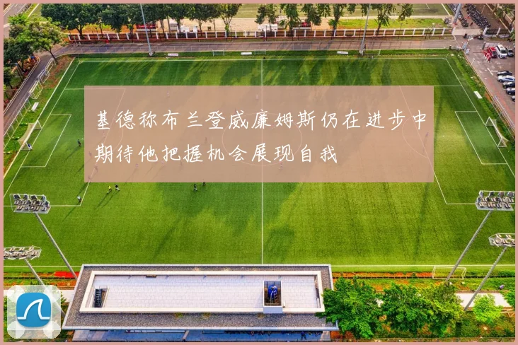 基德称布兰登威廉姆斯仍在进步中期待他把握机会展现自我