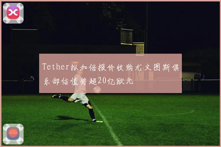 Tether拟加倍报价收购尤文图斯俱乐部估值将超20亿欧元
