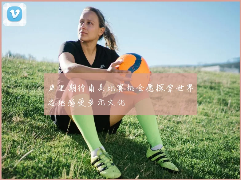 库里期待南美比赛机会愿探索世界各地感受多元文化