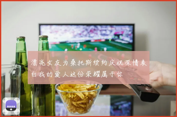 漂亮女友为桑托斯续约庆祝深情表白我的爱人这份荣耀属于你