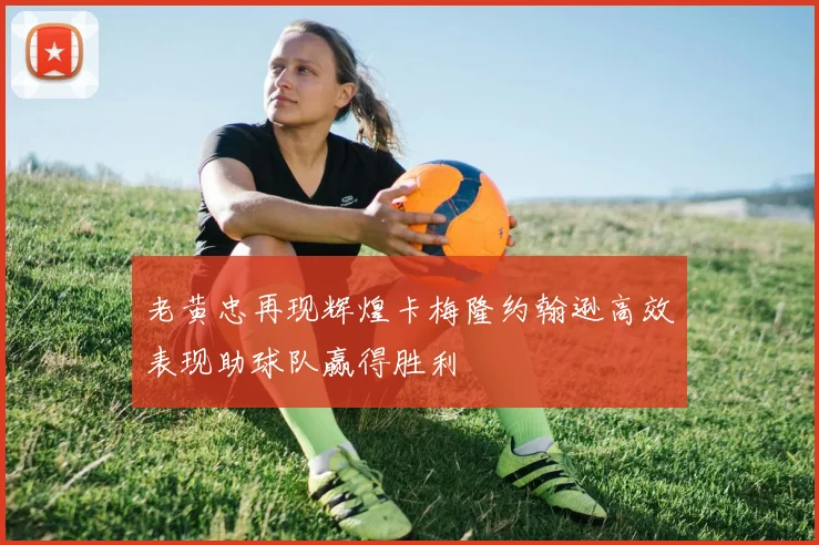 老黄忠再现辉煌卡梅隆约翰逊高效表现助球队赢得胜利
