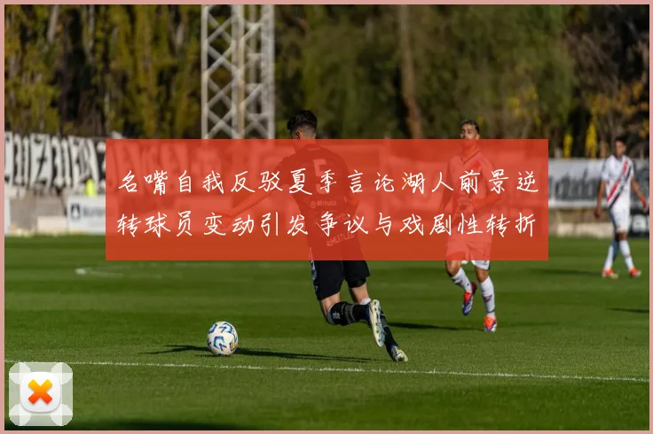名嘴自我反驳夏季言论湖人前景逆转球员变动引发争议与戏剧性转折
