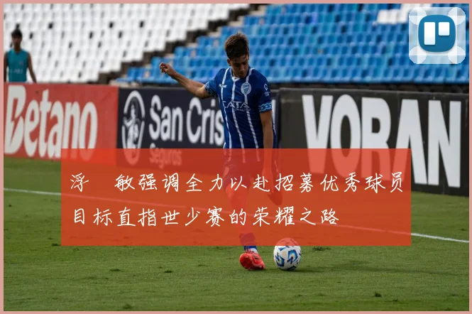 浮嶋敏强调全力以赴招募优秀球员目标直指世少赛的荣耀之路