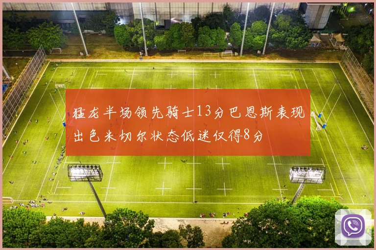 猛龙半场领先骑士13分巴恩斯表现出色米切尔状态低迷仅得8分