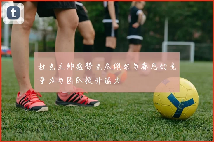 杜克主帅盛赞克尼佩尔与赛恩的竞争力与团队提升能力