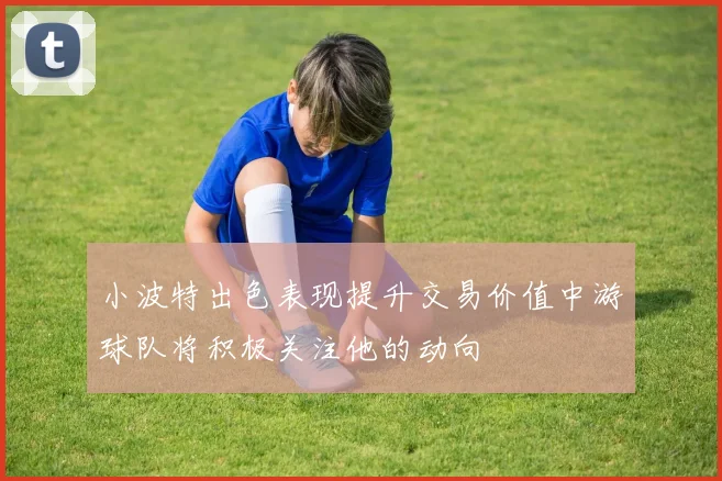 小波特出色表现提升交易价值中游球队将积极关注他的动向
