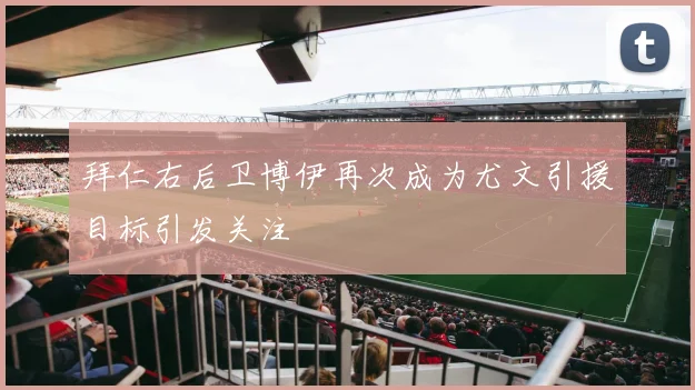拜仁右后卫博伊再次成为尤文引援目标引发关注