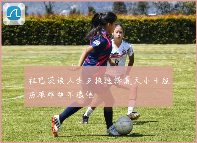 祖巴茨谈人生互换选择夏天小卡经历艰难绝不选他