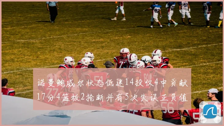 诺曼鲍威尔状态低迷14投仅4中贡献17分4篮板2抢断并有5次失误正负值为负8