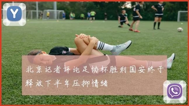 北京记者评论足协杯胜利国安终于释放下半年压抑情绪