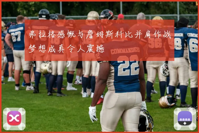 弗拉格感慨与詹姆斯科比并肩作战梦想成真令人震撼