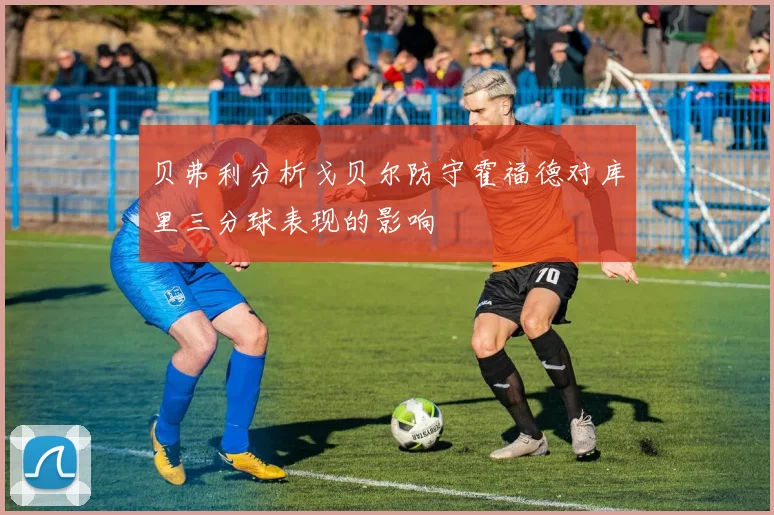 贝弗利分析戈贝尔防守霍福德对库里三分球表现的影响