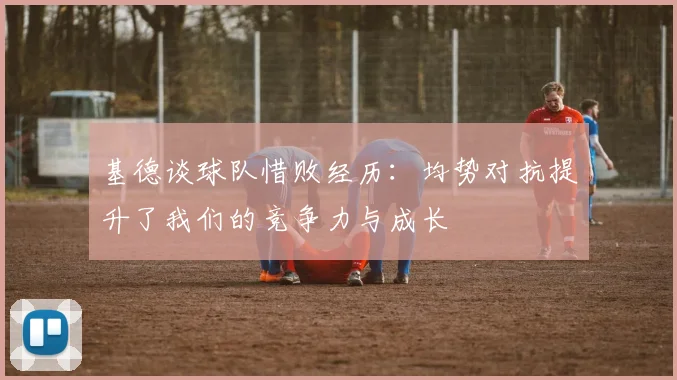 基德谈球队惜败经历：均势对抗提升了我们的竞争力与成长