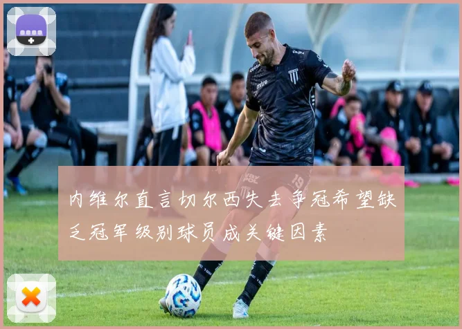 内维尔直言切尔西失去争冠希望缺乏冠军级别球员成关键因素