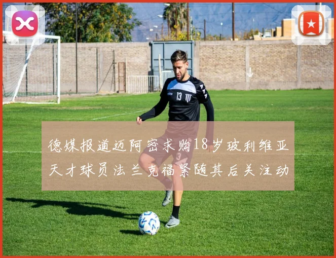 德媒报道迈阿密求购18岁玻利维亚天才球员法兰克福紧随其后关注动态