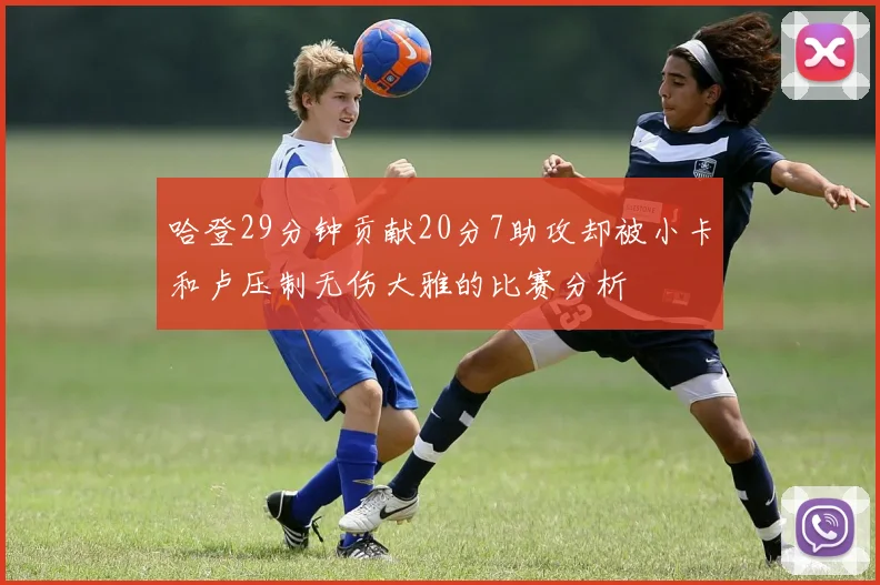 哈登29分钟贡献20分7助攻却被小卡和卢压制无伤大雅的比赛分析