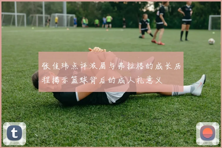 张佳玮点评浓眉与弗拉格的成长历程揭示篮球背后的成人礼意义