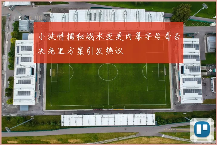 小波特揭秘战术变更内幕字母哥否决老里方案引发热议