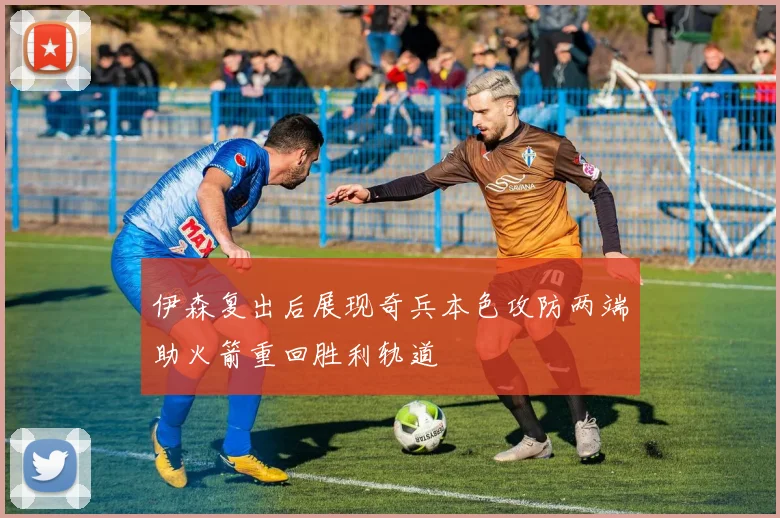 伊森复出后展现奇兵本色攻防两端助火箭重回胜利轨道