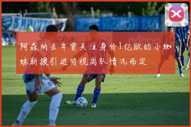 阿森纳去年曾关注身价1亿欧的小蜘蛛新援引进将视离队情况而定