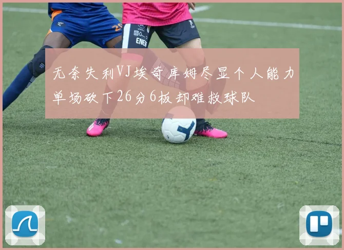 无奈失利VJ埃奇库姆尽显个人能力单场砍下26分6板却难救球队