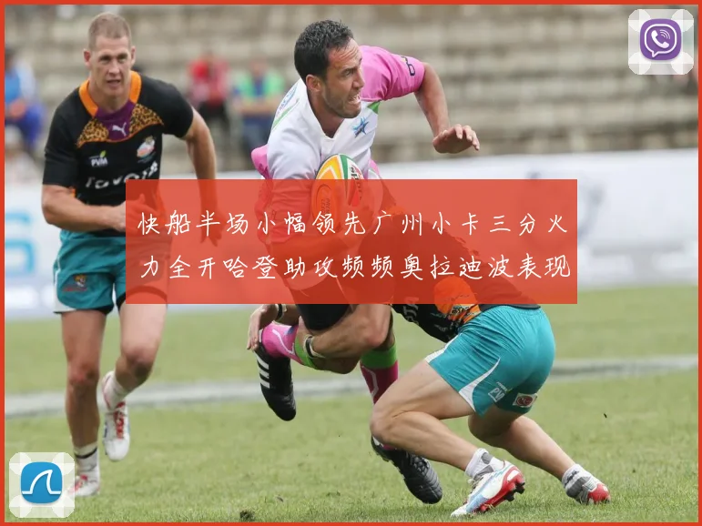 快船半场小幅领先广州小卡三分火力全开哈登助攻频频奥拉迪波表现抢眼
